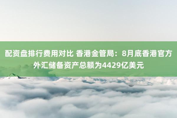 配资盘排行费用对比 香港金管局：8月底香港官方外汇储备资产总额为4429亿美元