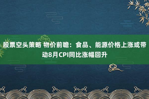 股票空头策略 物价前瞻：食品、能源价格上涨或带动8月CPI同比涨幅回升