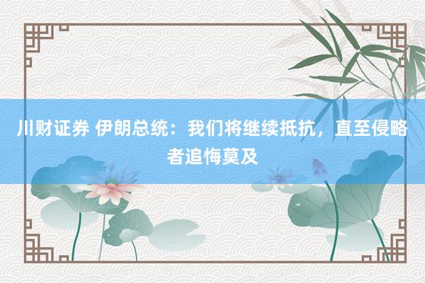 川财证券 伊朗总统：我们将继续抵抗，直至侵略者追悔莫及