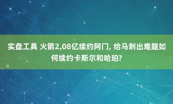 实盘工具 火箭2.08亿续约阿门, 给马刺出难题如何续约卡斯尔和哈珀?