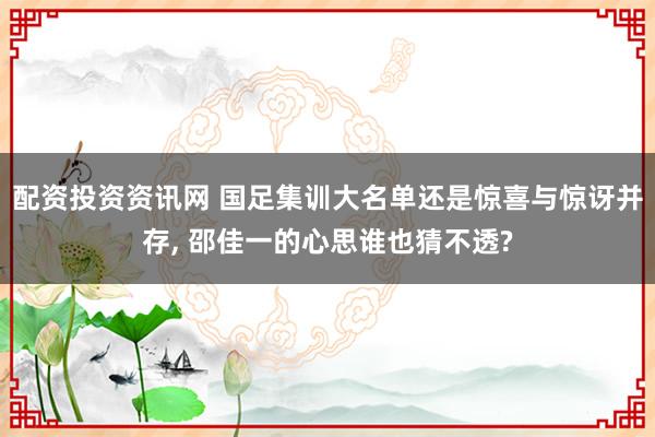配资投资资讯网 国足集训大名单还是惊喜与惊讶并存, 邵佳一的心思谁也猜不透?