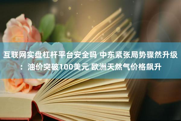 互联网实盘杠杆平台安全吗 中东紧张局势骤然升级：油价突破100美元 欧洲天然气价格飙升