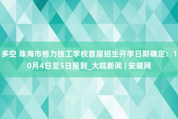 多空 珠海市格力技工学校首届招生开学日期确定:10月4日至5日报到_大皖新闻 | 安徽网