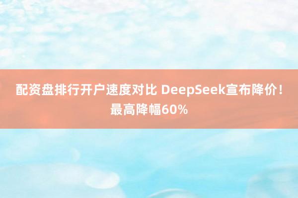 配资盘排行开户速度对比 DeepSeek宣布降价!最高降幅60%