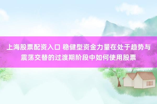 上海股票配资入口 稳健型资金力量在处于趋势与震荡交替的过渡期阶段中如何使用股票