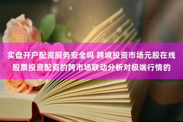 实盘开户配资服务安全吗 跨境投资市场元股在线股票投资配资的跨市场联动分析对极端行情的
