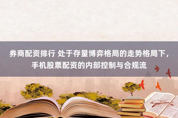 券商配资排行 处于存量博弈格局的走势格局下，手机股票配资的内部控制与合规流