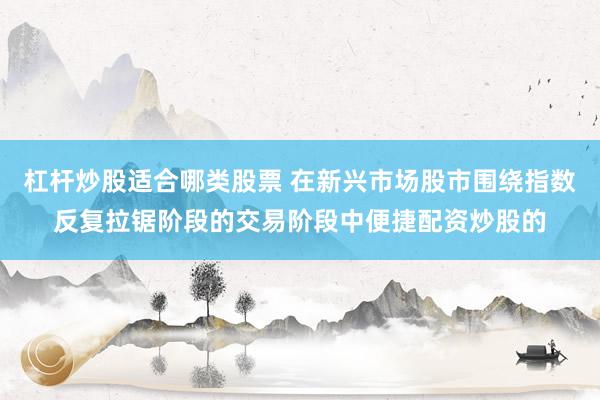 杠杆炒股适合哪类股票 在新兴市场股市围绕指数反复拉锯阶段的交易阶段中便捷配资炒股的