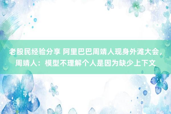 老股民经验分享 阿里巴巴周靖人现身外滩大会，周靖人：模型不理解个人是因为缺少上下文