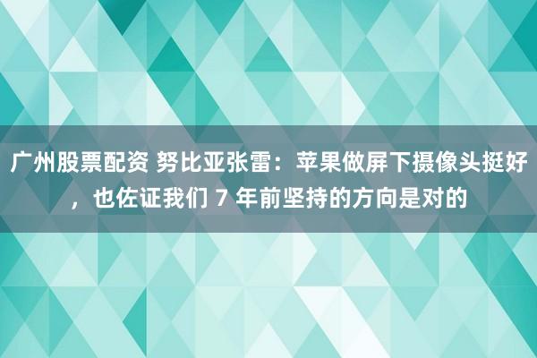 广州股票配资 努比亚张雷：苹果做屏下摄像头挺好，也佐证我们 7 年前坚持的方向是对的