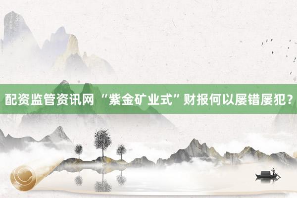 配资监管资讯网 “紫金矿业式”财报何以屡错屡犯？