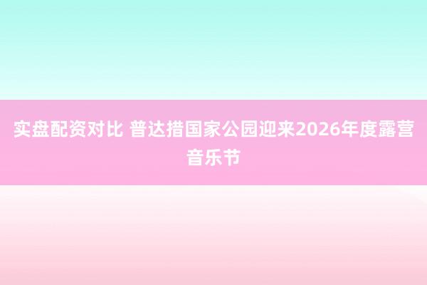 实盘配资对比 普达措国家公园迎来2026年度露营音乐节