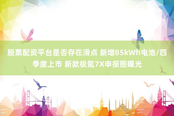 股票配资平台是否存在滑点 新增85kWh电池/四季度上市 新款极氪7X申报图曝光