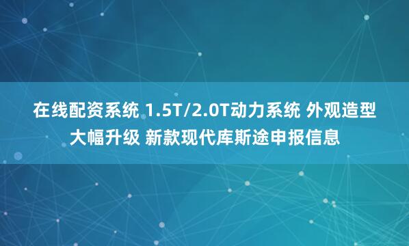 在线配资系统 1.5T/2.0T动力系统 外观造型大幅升级 新款现代库斯途申报信息