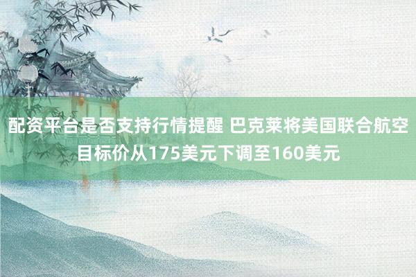 配资平台是否支持行情提醒 巴克莱将美国联合航空目标价从175美元下调至160美元