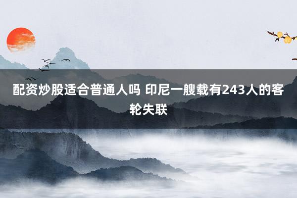 配资炒股适合普通人吗 印尼一艘载有243人的客轮失联