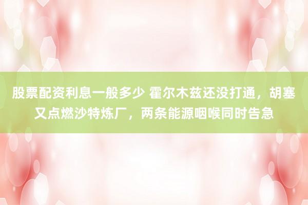 股票配资利息一般多少 霍尔木兹还没打通,胡塞又点燃沙特炼厂,两条能源咽喉同时告急