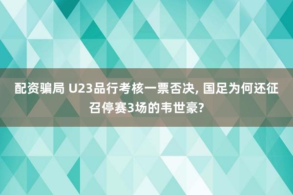 配资骗局 U23品行考核一票否决, 国足为何还征召停赛3场的韦世豪?