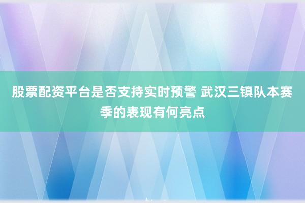 股票配资平台是否支持实时预警 武汉三镇队本赛季的表现有何亮点