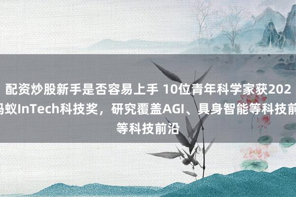 配资炒股新手是否容易上手 10位青年科学家获2026蚂蚁InTech科技奖,研究覆盖AGI、具身智能等科技前沿