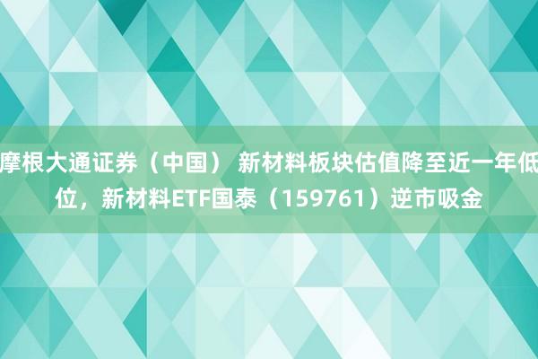 摩根大通证券(中国) 新材料板块估值降至近一年低位,新材料ETF国泰(159761)逆市吸金