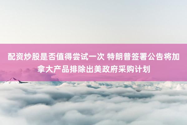 配资炒股是否值得尝试一次 特朗普签署公告将加拿大产品排除出美政府采购计划