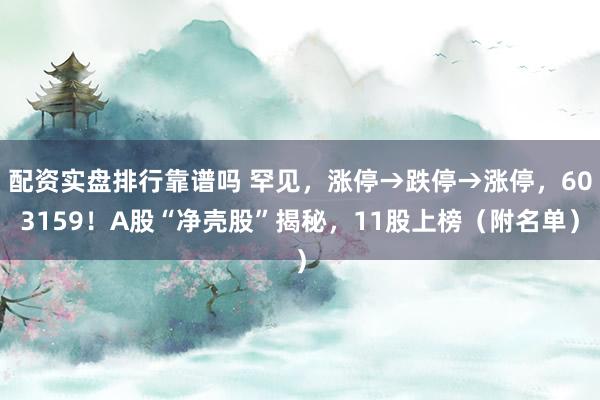 配资实盘排行靠谱吗 罕见，涨停→跌停→涨停，603159！A股“净壳股”揭秘，11股上榜（附名单）