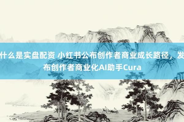 什么是实盘配资 小红书公布创作者商业成长路径，发布创作者商业化AI助手Cura