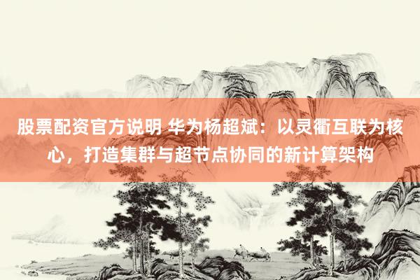 股票配资官方说明 华为杨超斌:以灵衢互联为核心,打造集群与超节点协同的新计算架构