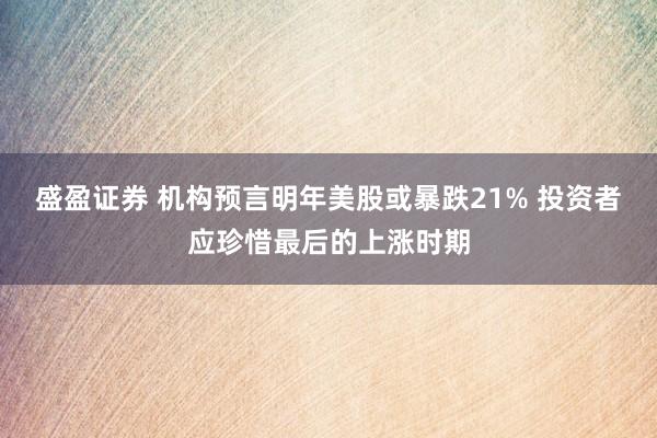 盛盈证券 机构预言明年美股或暴跌21% 投资者应珍惜最后的上涨时期