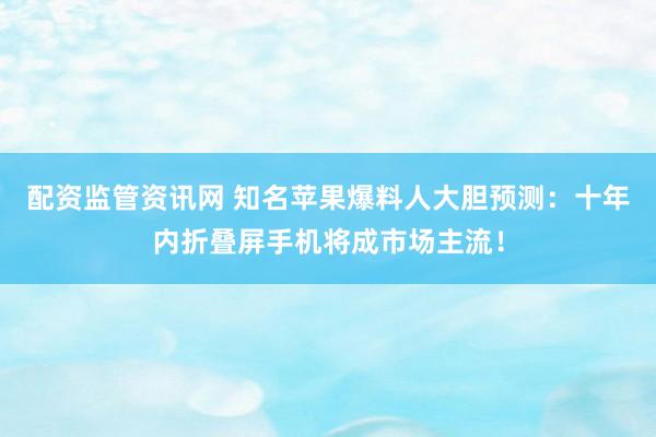 配资监管资讯网 知名苹果爆料人大胆预测：十年内折叠屏手机将成市场主流！