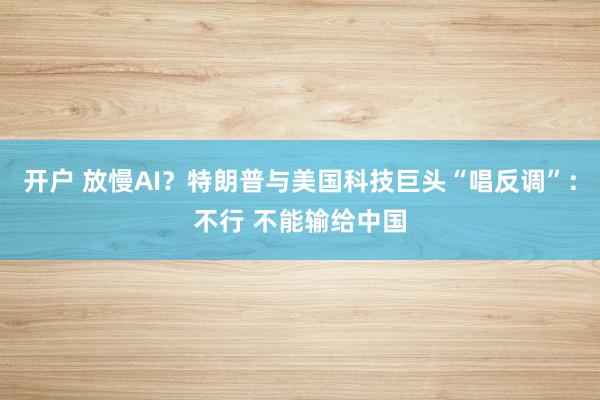 开户 放慢AI?特朗普与美国科技巨头“唱反调”:不行 不能输给中国