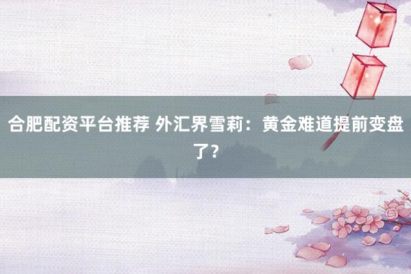 合肥配资平台推荐 外汇界雪莉：黄金难道提前变盘了？