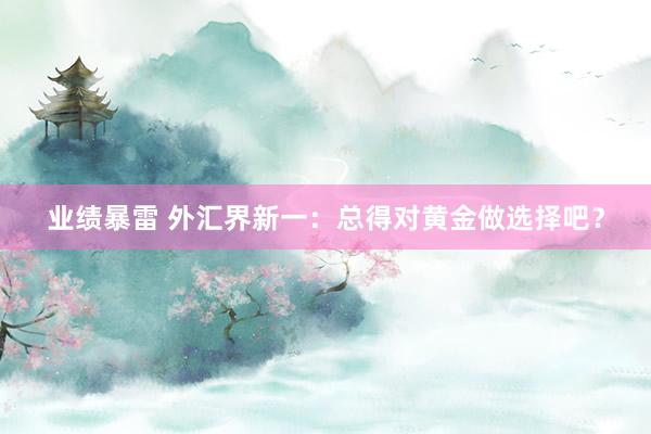 业绩暴雷 外汇界新一：总得对黄金做选择吧？