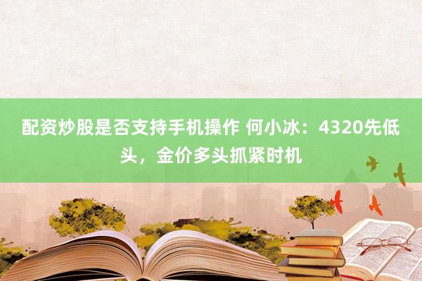 配资炒股是否支持手机操作 何小冰：4320先低头，金价多头抓紧时机