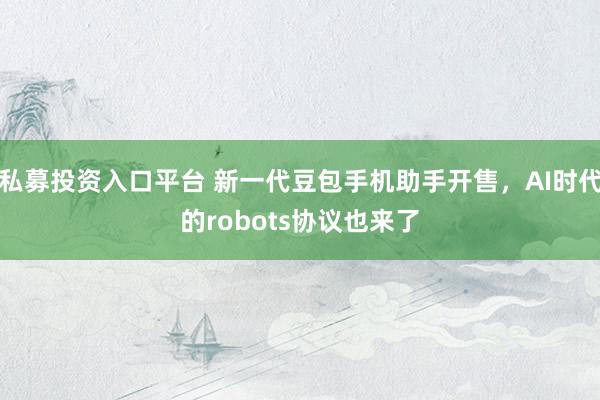 私募投资入口平台 新一代豆包手机助手开售，AI时代的robots协议也来了