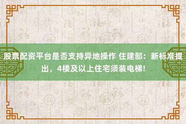 股票配资平台是否支持异地操作 住建部：新标准提出，4楼及以上住宅须装电梯!