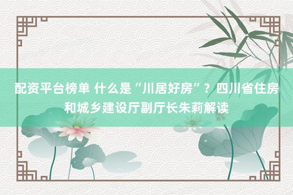 配资平台榜单 什么是“川居好房”？四川省住房和城乡建设厅副厅长朱莉解读