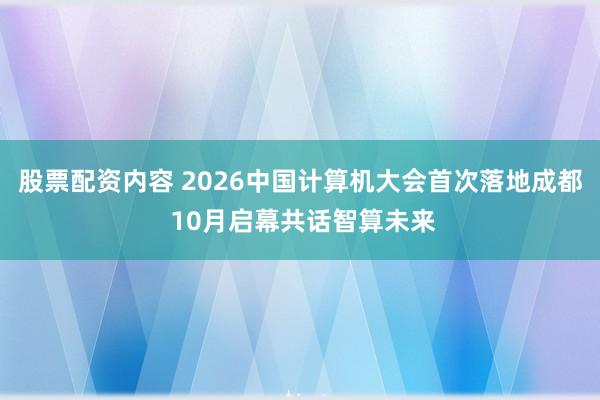 股票配资内容 2026中国计算机大会首次落地成都 10月启幕共话智算未来