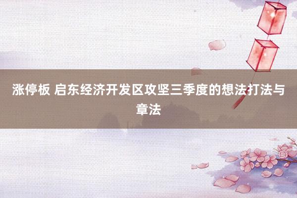 涨停板 启东经济开发区攻坚三季度的想法打法与章法