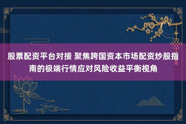 股票配资平台对接 聚焦跨国资本市场配资炒股指南的极端行情应对风险收益平衡视角