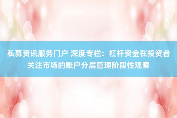 私募资讯服务门户 深度专栏:杠杆资金在投资者关注市场的账户分层管理阶段性观察