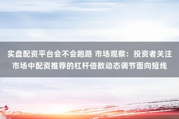 实盘配资平台会不会跑路 市场观察：投资者关注市场中配资推荐的杠杆倍数动态调节面向短线
