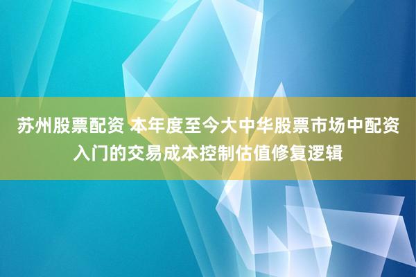 苏州股票配资 本年度至今大中华股票市场中配资入门的交易成本控制估值修复逻辑