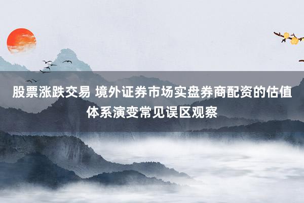 股票涨跌交易 境外证券市场实盘券商配资的估值体系演变常见误区观察