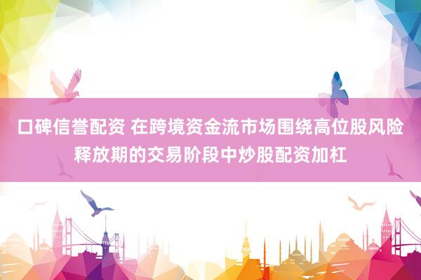 口碑信誉配资 在跨境资金流市场围绕高位股风险释放期的交易阶段中炒股配资加杠