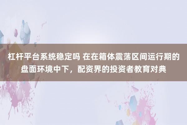 杠杆平台系统稳定吗 在在箱体震荡区间运行期的盘面环境中下，配资界的投资者教育对典