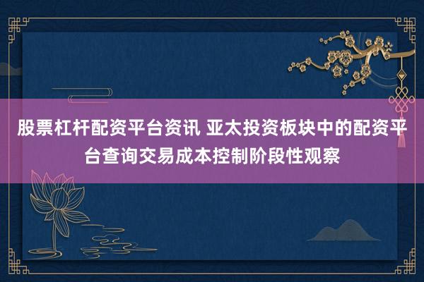 股票杠杆配资平台资讯 亚太投资板块中的配资平台查询交易成本控制阶段性观察