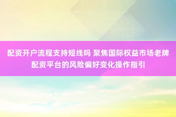 配资开户流程支持短线吗 聚焦国际权益市场老牌配资平台的风险偏好变化操作指引