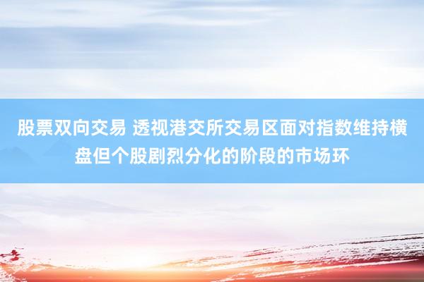 股票双向交易 透视港交所交易区面对指数维持横盘但个股剧烈分化的阶段的市场环